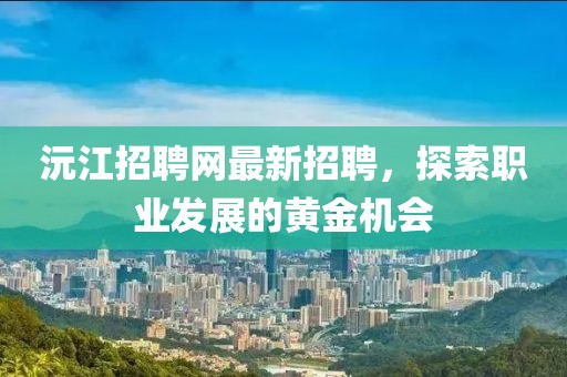 沅江招聘網(wǎng)最新招聘，探索職業(yè)發(fā)展的黃金機會