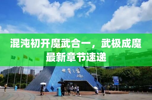 混沌初開魔武合一，武極成魔最新章節(jié)速遞