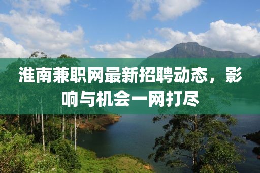 淮南兼職網(wǎng)最新招聘動(dòng)態(tài)，影響與機(jī)會(huì)一網(wǎng)打盡