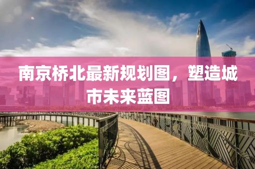 南京橋北最新規(guī)劃圖，塑造城市未來(lái)藍(lán)圖