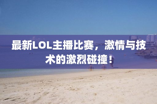 最新LOL主播比賽，激情與技術(shù)的激烈碰撞！