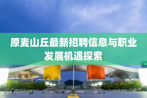 原麥山丘最新招聘信息與職業(yè)發(fā)展機(jī)遇探索