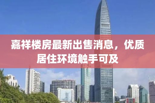 嘉祥樓房最新出售消息，優(yōu)質(zhì)居住環(huán)境觸手可及