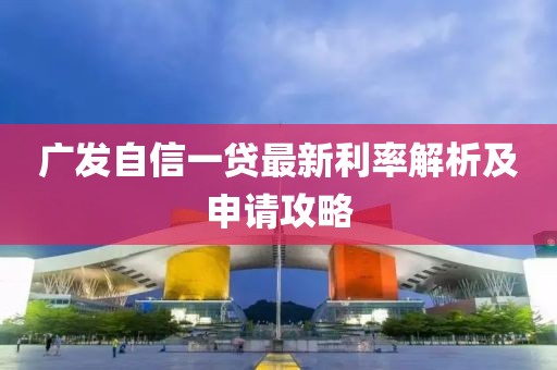 廣發(fā)自信一貸最新利率解析及申請攻略