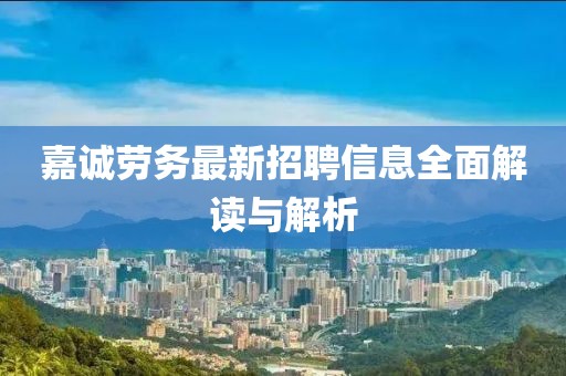 嘉誠勞務(wù)最新招聘信息全面解讀與解析