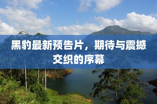 黑豹最新預告片，期待與震撼交織的序幕