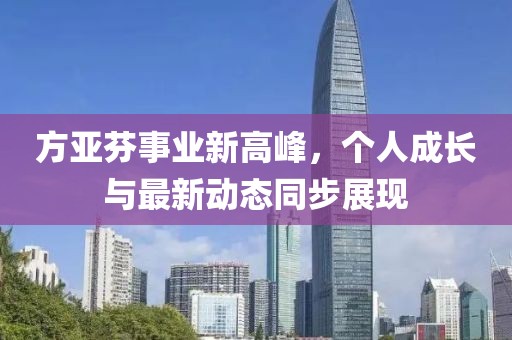 方亞芬事業(yè)新高峰，個(gè)人成長與最新動(dòng)態(tài)同步展現(xiàn)