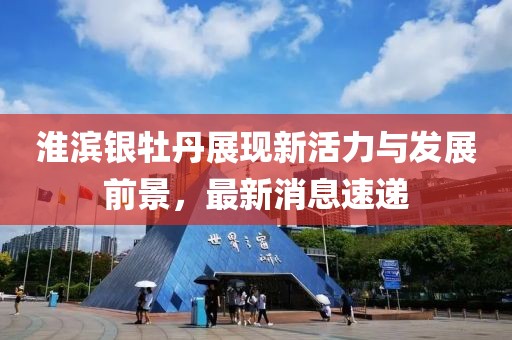 淮濱銀牡丹展現(xiàn)新活力與發(fā)展前景，最新消息速遞