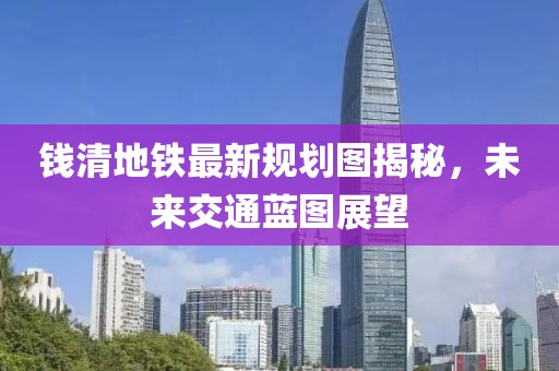 錢清地鐵最新規(guī)劃圖揭秘，未來交通藍(lán)圖展望