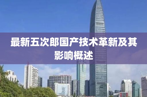 最新五次郎國產(chǎn)技術(shù)革新及其影響概述