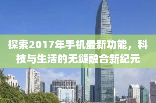 探索2017年手機(jī)最新功能，科技與生活的無縫融合新紀(jì)元