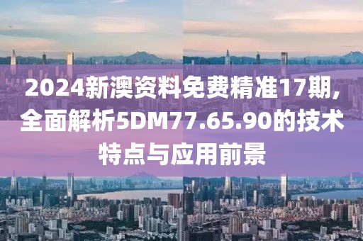 2024新澳資料免費精準(zhǔn)17期,全面解析5DM77.65.90的技術(shù)特點與應(yīng)用前景