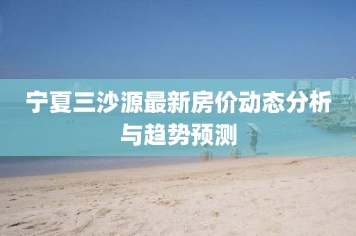 寧夏三沙源最新房?jī)r(jià)動(dòng)態(tài)分析與趨勢(shì)預(yù)測(cè)