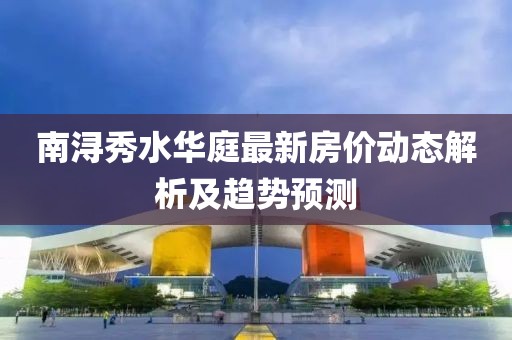 南潯秀水華庭最新房價動態(tài)解析及趨勢預測