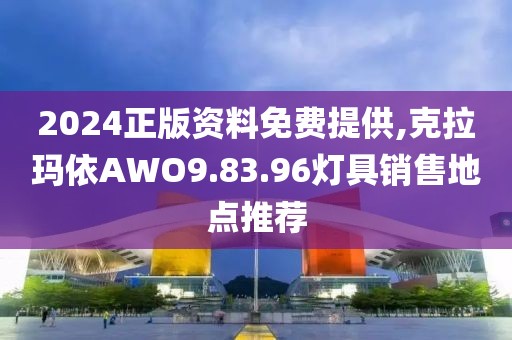 2024正版資料免費(fèi)提供,克拉瑪依AWO9.83.96燈具銷售地點(diǎn)推薦
