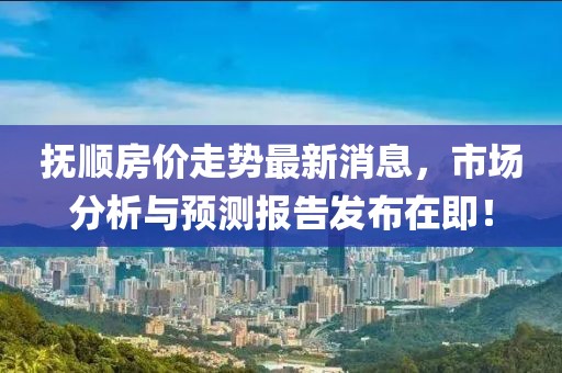 撫順房價走勢最新消息，市場分析與預(yù)測報告發(fā)布在即！