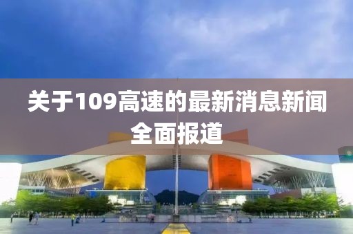 關(guān)于109高速的最新消息新聞全面報道