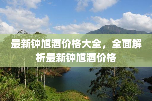 最新鐘馗酒價(jià)格大全，全面解析最新鐘馗酒價(jià)格