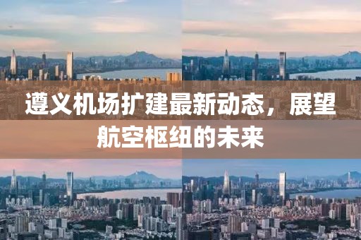 遵義機(jī)場(chǎng)擴(kuò)建最新動(dòng)態(tài)，展望航空樞紐的未來(lái)
