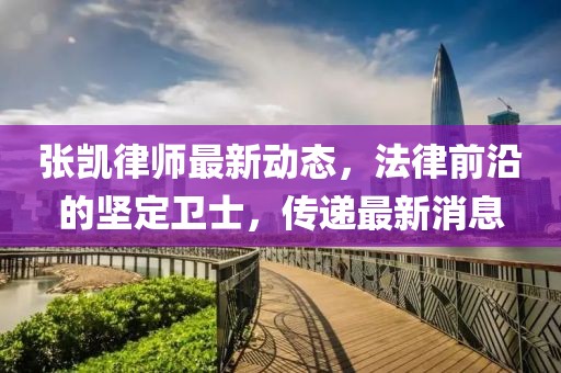 張凱律師最新動(dòng)態(tài)，法律前沿的堅(jiān)定衛(wèi)士，傳遞最新消息