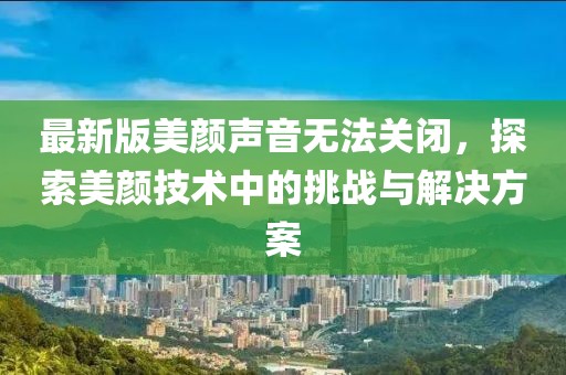 最新版美顏聲音無法關(guān)閉，探索美顏技術(shù)中的挑戰(zhàn)與解決方案