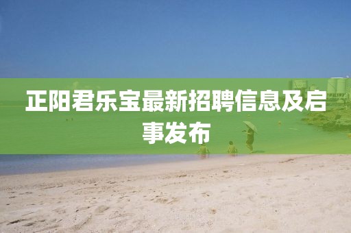正陽君樂寶最新招聘信息及啟事發(fā)布
