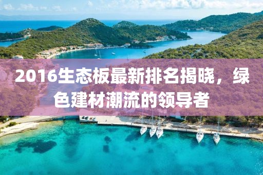 2016生態(tài)板最新排名揭曉，綠色建材潮流的領(lǐng)導者