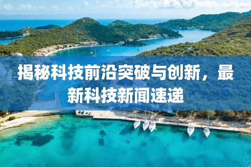 揭秘科技前沿突破與創(chuàng)新，最新科技新聞速遞