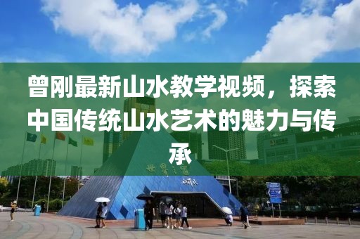 曾剛最新山水教學(xué)視頻，探索中國傳統(tǒng)山水藝術(shù)的魅力與傳承