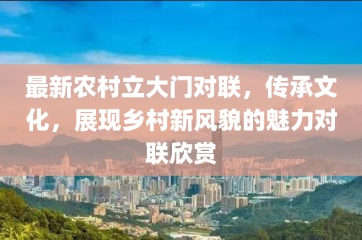 最新農(nóng)村立大門對聯(lián)，傳承文化，展現(xiàn)鄉(xiāng)村新風貌的魅力對聯(lián)欣賞