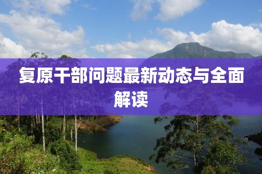 復(fù)原干部問題最新動(dòng)態(tài)與全面解讀
