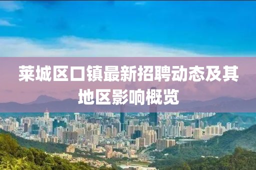 萊城區(qū)口鎮(zhèn)最新招聘動(dòng)態(tài)及其地區(qū)影響概覽