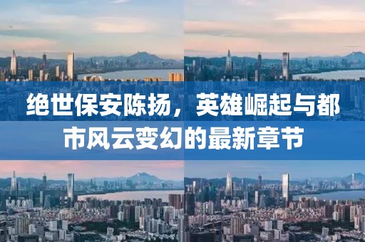 絕世保安陳揚(yáng)，英雄崛起與都市風(fēng)云變幻的最新章節(jié)