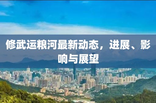 修武運(yùn)糧河最新動(dòng)態(tài)，進(jìn)展、影響與展望