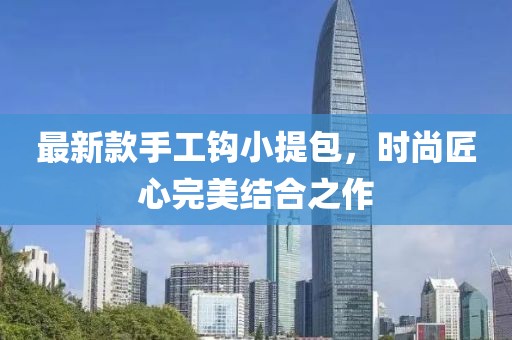 最新款手工鉤小提包，時(shí)尚匠心完美結(jié)合之作