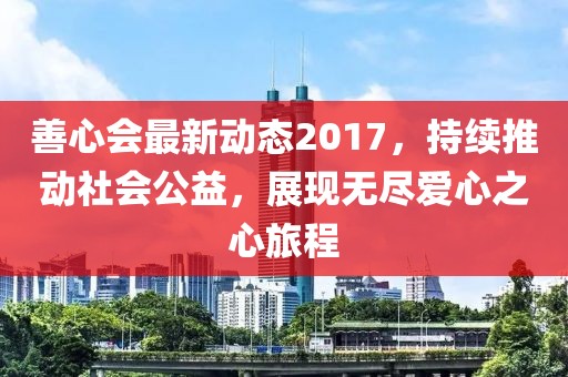 善心會最新動態(tài)2017，持續(xù)推動社會公益，展現(xiàn)無盡愛心之心旅程