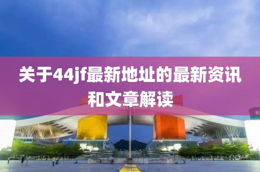 關(guān)于44jf最新地址的最新資訊和文章解讀