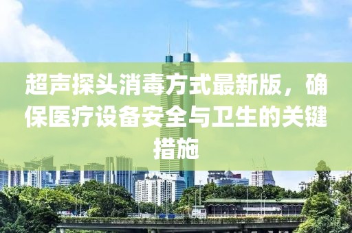 超聲探頭消毒方式最新版，確保醫(yī)療設(shè)備安全與衛(wèi)生的關(guān)鍵措施