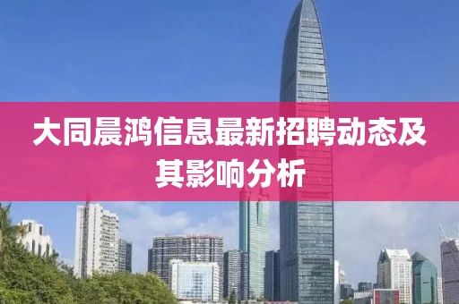 大同晨鴻信息最新招聘動(dòng)態(tài)及其影響分析
