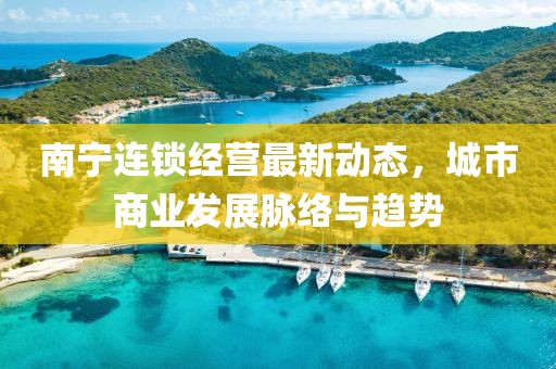 南寧連鎖經(jīng)營(yíng)最新動(dòng)態(tài)，城市商業(yè)發(fā)展脈絡(luò)與趨勢(shì)