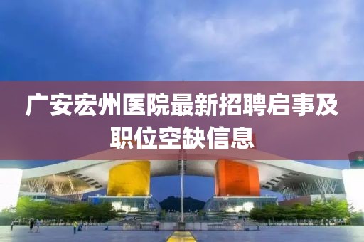 廣安宏州醫(yī)院最新招聘啟事及職位空缺信息
