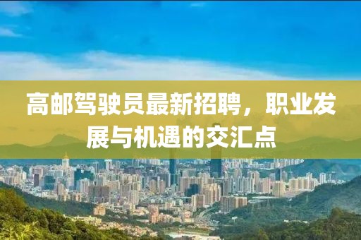 高郵駕駛員最新招聘，職業(yè)發(fā)展與機(jī)遇的交匯點(diǎn)