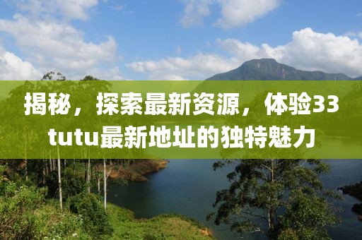 揭秘，探索最新資源，體驗33tutu最新地址的獨特魅力