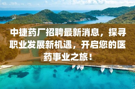 中捷藥廠招聘最新消息，探尋職業(yè)發(fā)展新機(jī)遇，開啟您的醫(yī)藥事業(yè)之旅！