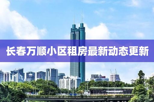 長春萬順小區(qū)租房最新動態(tài)更新