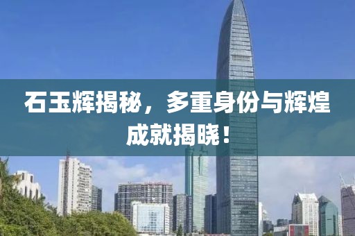 石玉輝揭秘，多重身份與輝煌成就揭曉！