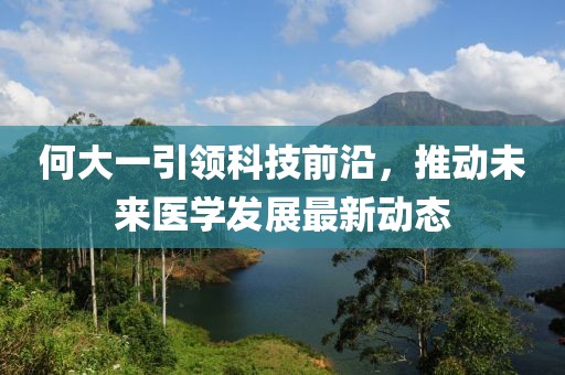 何大一引領(lǐng)科技前沿，推動未來醫(yī)學(xué)發(fā)展最新動態(tài)