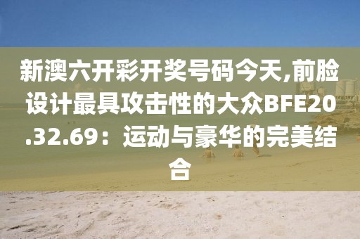 新澳六開(kāi)彩開(kāi)獎(jiǎng)號(hào)碼今天,前臉設(shè)計(jì)最具攻擊性的大眾BFE20.32.69：運(yùn)動(dòng)與豪華的完美結(jié)合