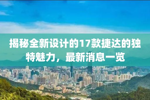揭秘全新設(shè)計(jì)的17款捷達(dá)的獨(dú)特魅力，最新消息一覽