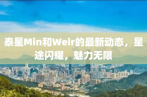 泰星Min和Weir的最新動(dòng)態(tài)，星途閃耀，魅力無限